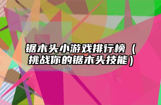 锯木头小游戏排行榜（挑战你的锯木头技能）