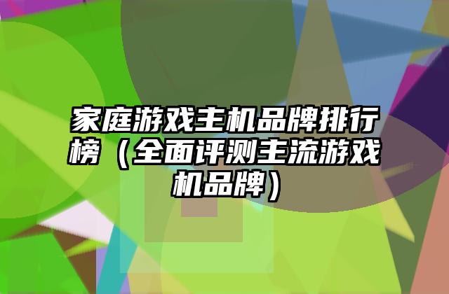 家庭游戏主机品牌排行榜（全面评测主流游戏机品牌）