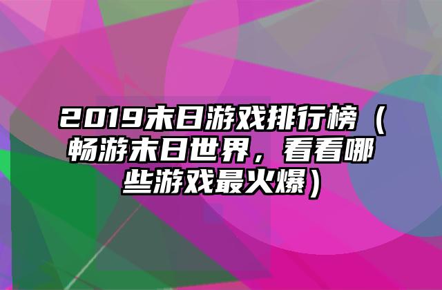 2019末日游戏排行榜（畅游末日世界，看看哪些游戏最火爆）