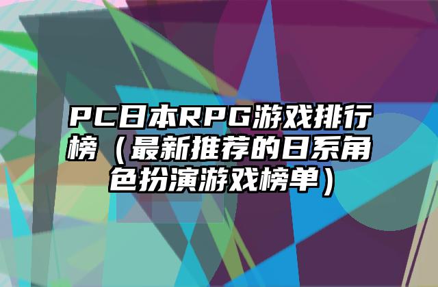PC日本RPG游戏排行榜（最新推荐的日系角色扮演游戏榜单）