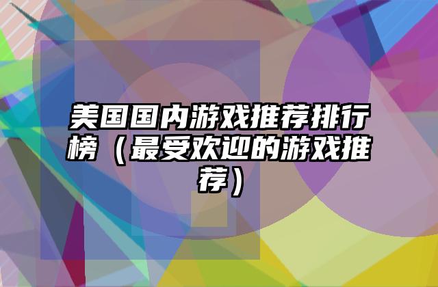 美国国内游戏推荐排行榜（最受欢迎的游戏推荐）
