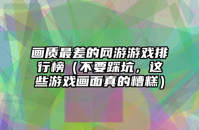 画质最差的网游游戏排行榜（不要踩坑，这些游戏画面真的糟糕）