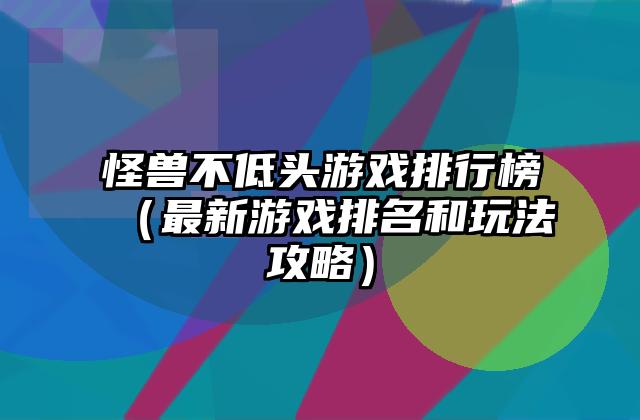 怪兽不低头游戏排行榜（最新游戏排名和玩法攻略）