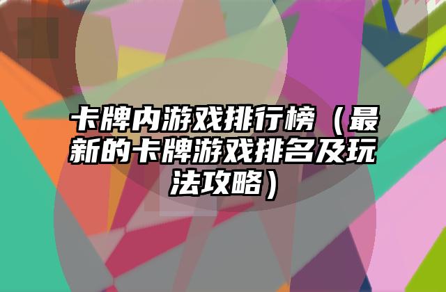 卡牌内游戏排行榜（最新的卡牌游戏排名及玩法攻略）