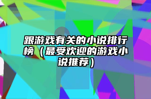 跟游戏有关的小说排行榜（最受欢迎的游戏小说推荐）