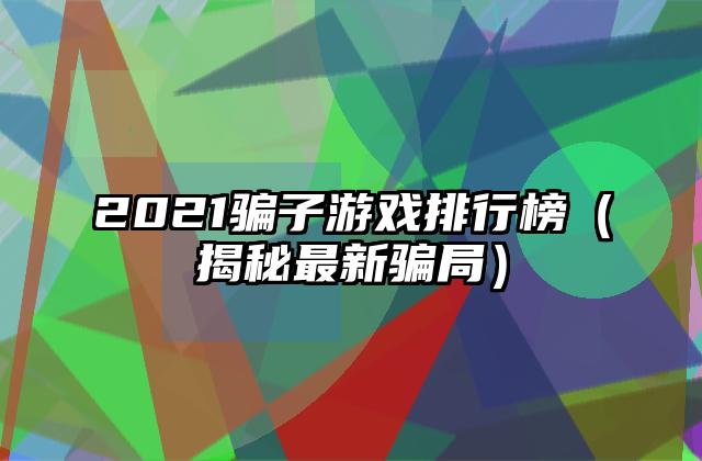 2021骗子游戏排行榜（揭秘最新骗局）