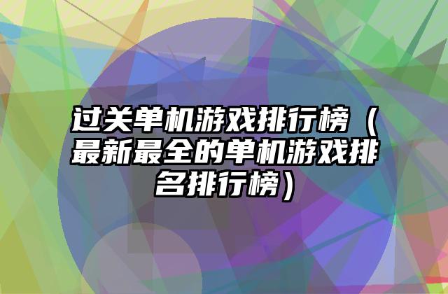 过关单机游戏排行榜（最新最全的单机游戏排名排行榜）