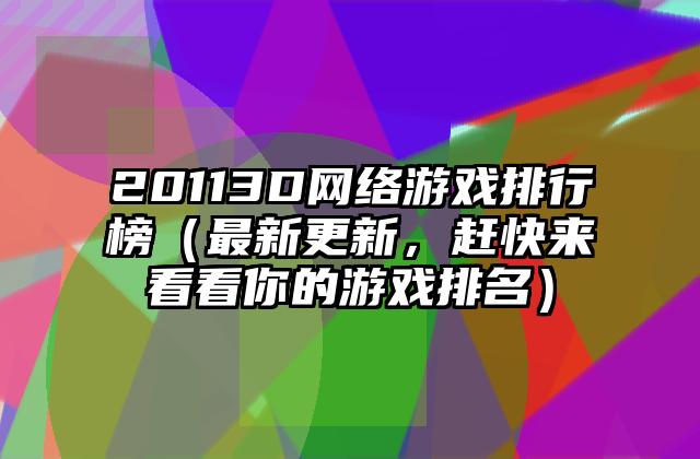 20113D网络游戏排行榜（最新更新，赶快来看看你的游戏排名）