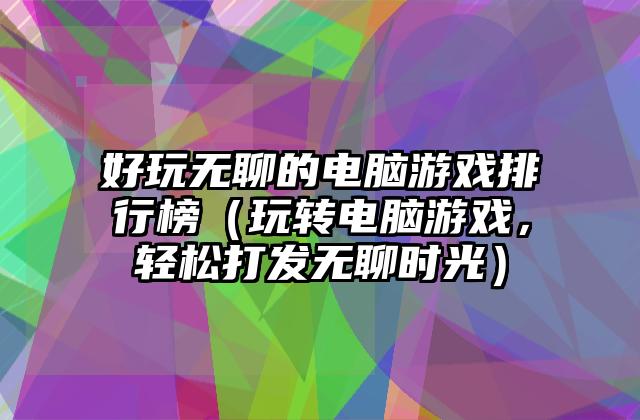 好玩无聊的电脑游戏排行榜（玩转电脑游戏，轻松打发无聊时光）