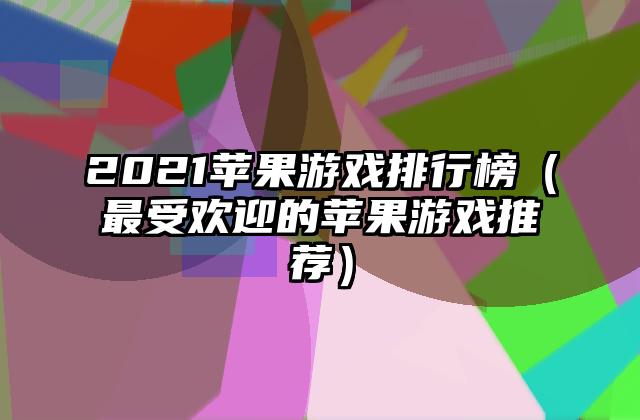 2021苹果游戏排行榜（最受欢迎的苹果游戏推荐）