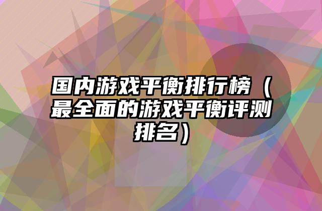 国内游戏平衡排行榜（最全面的游戏平衡评测排名）
