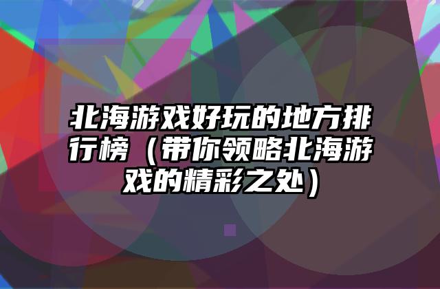 北海游戏好玩的地方排行榜（带你领略北海游戏的精彩之处）