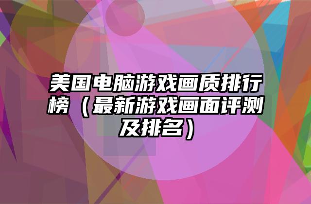 美国电脑游戏画质排行榜（最新游戏画面评测及排名）