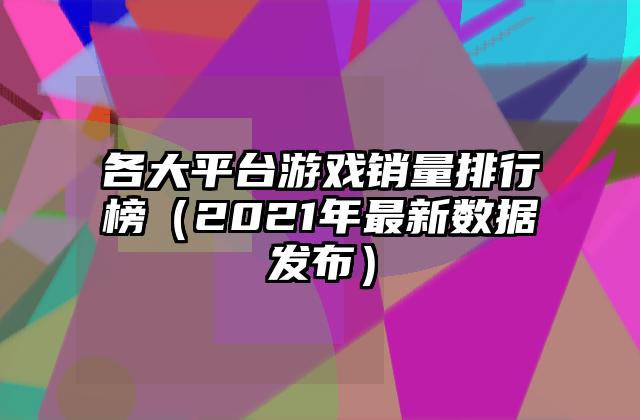 各大平台游戏销量排行榜（2021年最新数据发布）
