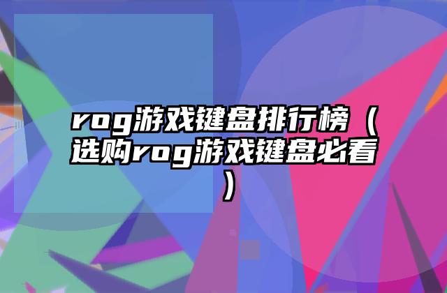 rog游戏键盘排行榜（选购rog游戏键盘必看）