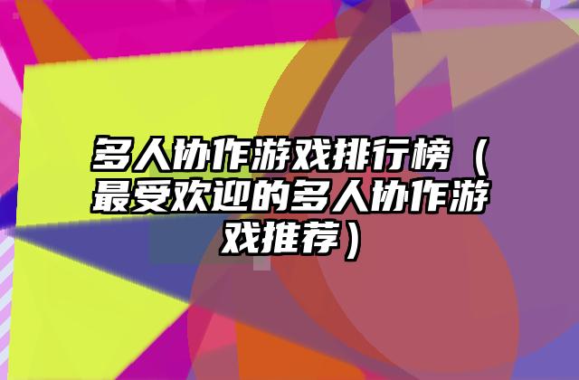 多人协作游戏排行榜（最受欢迎的多人协作游戏推荐）