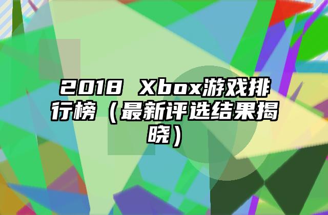 2018 Xbox游戏排行榜（最新评选结果揭晓）