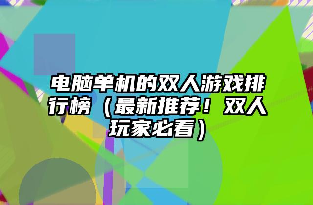 电脑单机的双人游戏排行榜（最新推荐！双人玩家必看）