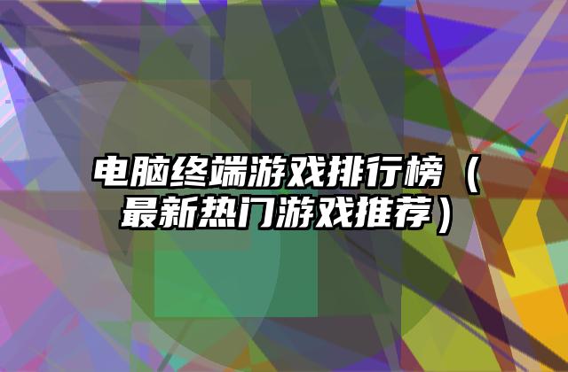 电脑终端游戏排行榜（最新热门游戏推荐）