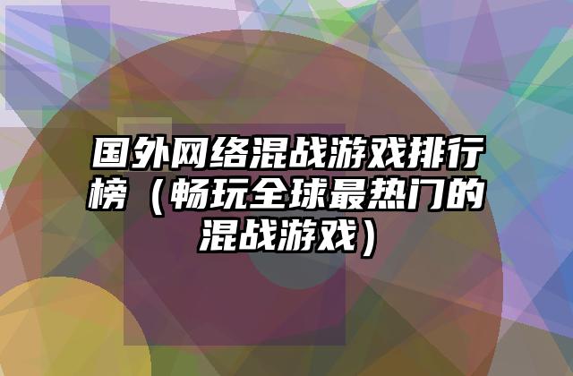国外网络混战游戏排行榜（畅玩全球最热门的混战游戏）