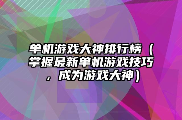 单机游戏大神排行榜（掌握最新单机游戏技巧，成为游戏大神）