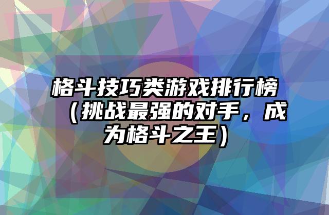 格斗技巧类游戏排行榜（挑战最强的对手，成为格斗之王）