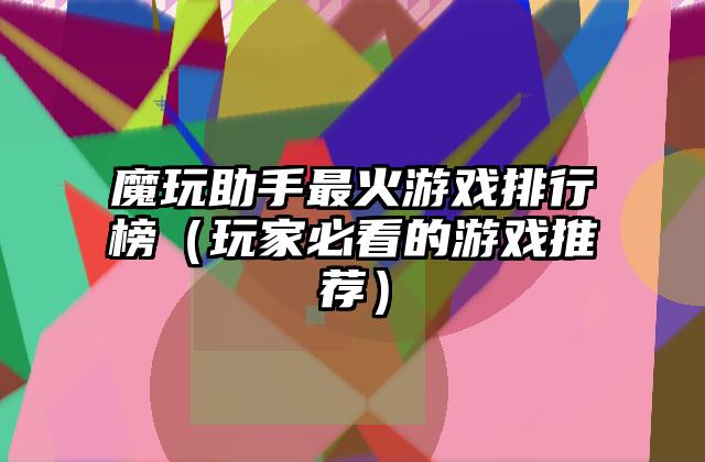 魔玩助手最火游戏排行榜（玩家必看的游戏推荐）