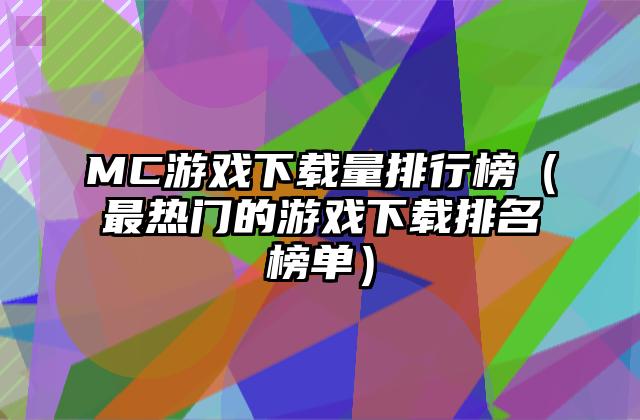 MC游戏下载量排行榜（最热门的游戏下载排名榜单）