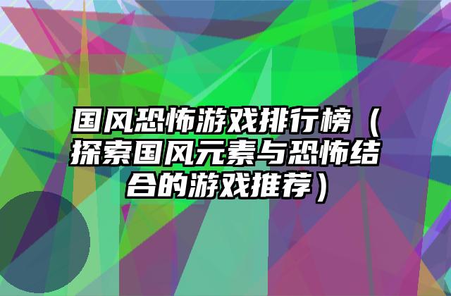 国风恐怖游戏排行榜（探索国风元素与恐怖结合的游戏推荐）