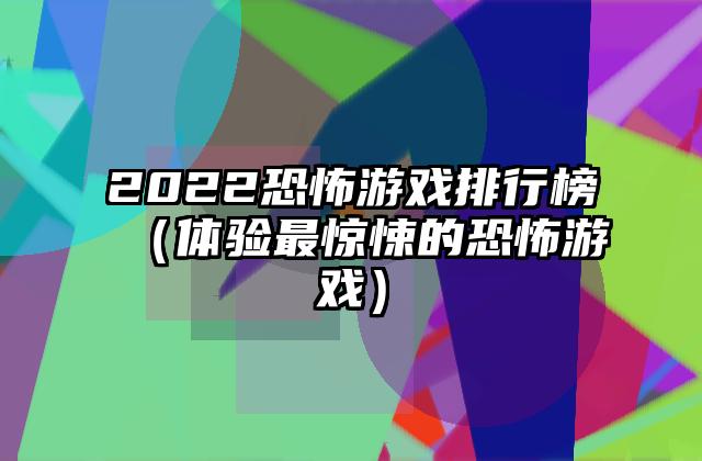 2022恐怖游戏排行榜（体验最惊悚的恐怖游戏）