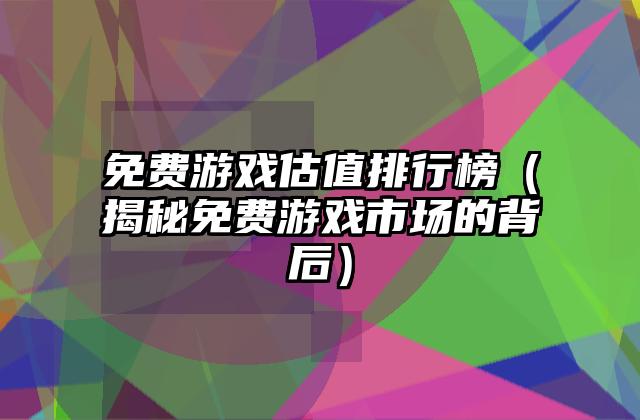 免费游戏估值排行榜（揭秘免费游戏市场的背后）