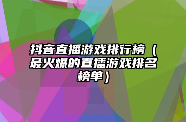 抖音直播游戏排行榜（最火爆的直播游戏排名榜单）