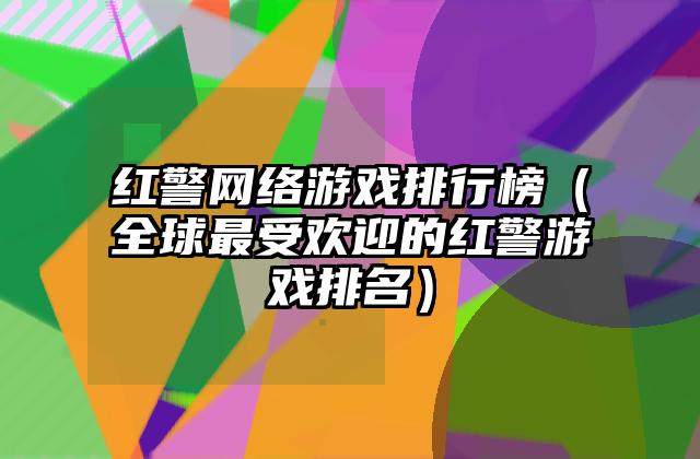 红警网络游戏排行榜（全球最受欢迎的红警游戏排名）