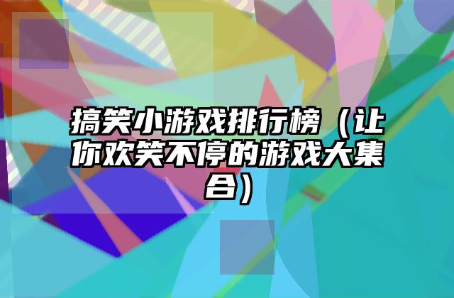搞笑小游戏排行榜（让你欢笑不停的游戏大集合）