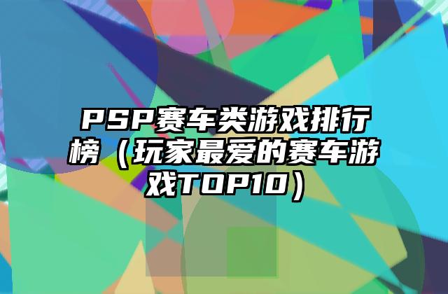 PSP赛车类游戏排行榜（玩家最爱的赛车游戏TOP10）