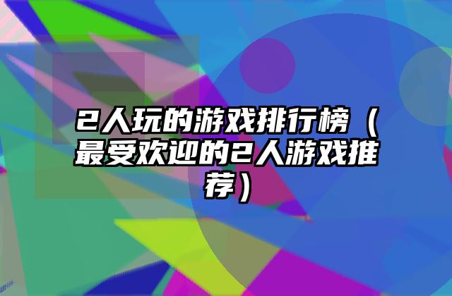 2人玩的游戏排行榜（最受欢迎的2人游戏推荐）