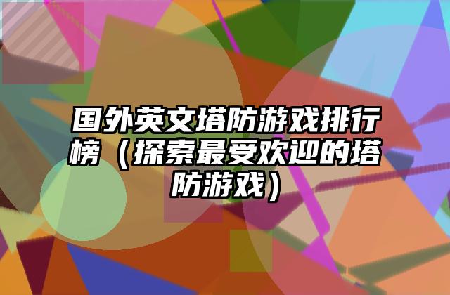 国外英文塔防游戏排行榜（探索最受欢迎的塔防游戏）