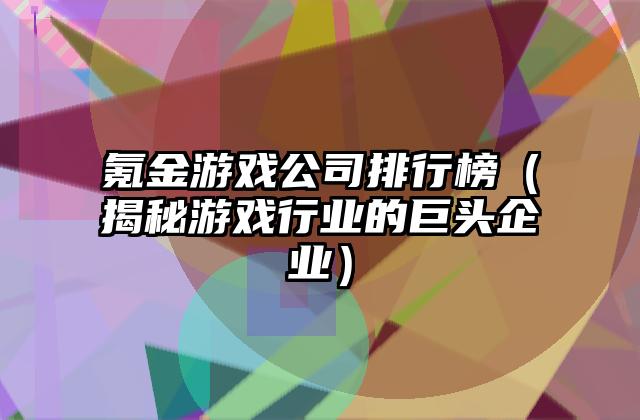 氪金游戏公司排行榜（揭秘游戏行业的巨头企业）