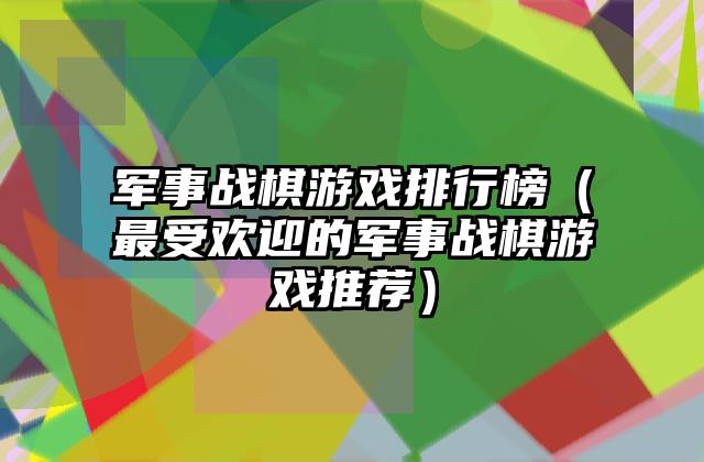 军事战棋游戏排行榜（最受欢迎的军事战棋游戏推荐）