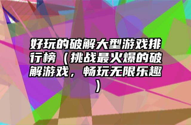 好玩的破解大型游戏排行榜（挑战最火爆的破解游戏，畅玩无限乐趣）