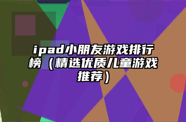 ipad小朋友游戏排行榜（精选优质儿童游戏推荐）