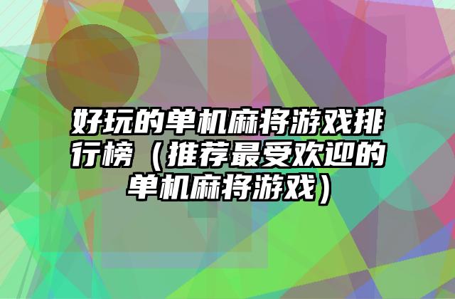好玩的单机麻将游戏排行榜（推荐最受欢迎的单机麻将游戏）
