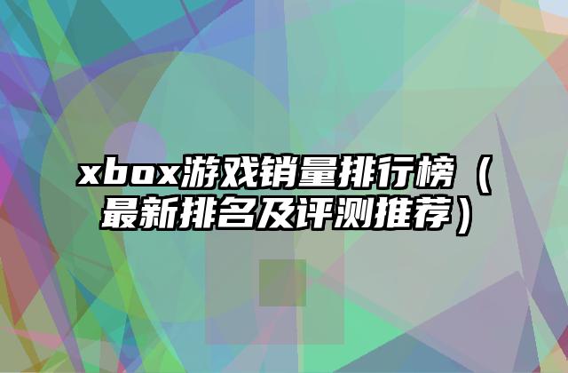 xbox游戏销量排行榜（最新排名及评测推荐）
