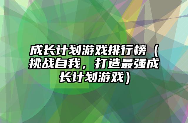 成长计划游戏排行榜（挑战自我，打造最强成长计划游戏）