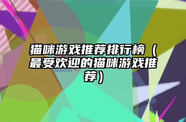猫咪游戏推荐排行榜（最受欢迎的猫咪游戏推荐）