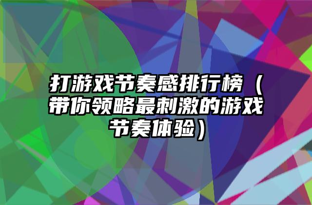 打游戏节奏感排行榜（带你领略最刺激的游戏节奏体验）