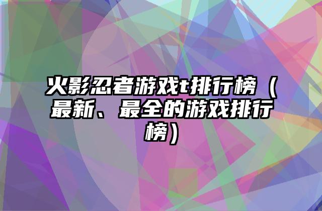 火影忍者游戏t排行榜（最新、最全的游戏排行榜）