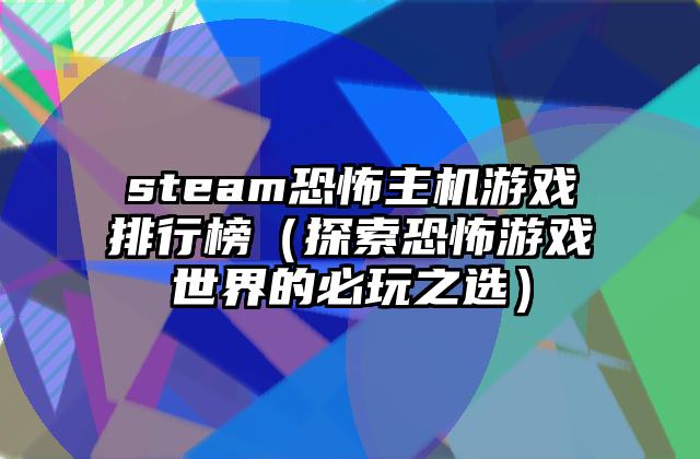 steam恐怖主机游戏排行榜（探索恐怖游戏世界的必玩之选）