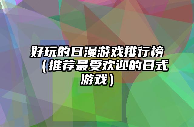 好玩的日漫游戏排行榜（推荐最受欢迎的日式游戏）