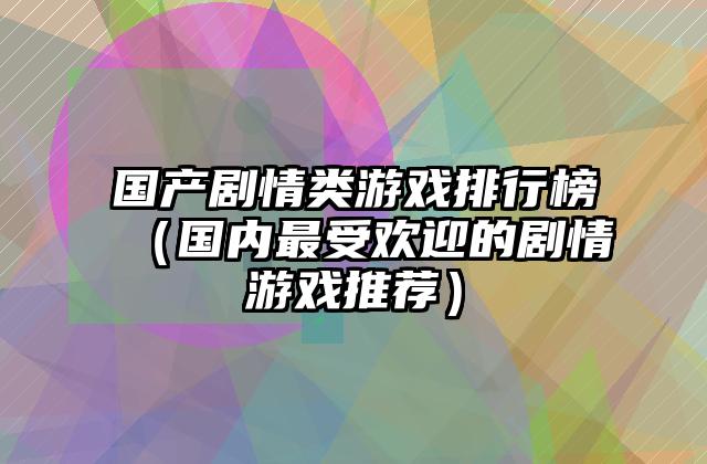 国产剧情类游戏排行榜（国内最受欢迎的剧情游戏推荐）